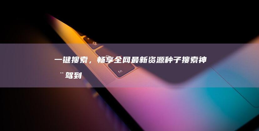 一键搜索，畅享全网最新资源！种子搜索神器驾到