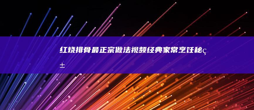 红烧排骨最正宗做法视频：经典家常烹饪秘籍